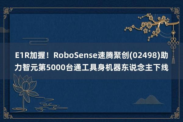 E1R加握!RoboSense速腾聚创(02498)助力智元第5000台通工具身机器东说念主下线